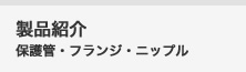 製品紹介 保護管・フランジ・ニップル